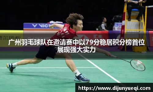 广州羽毛球队在邀请赛中以79分稳居积分榜首位展现强大实力