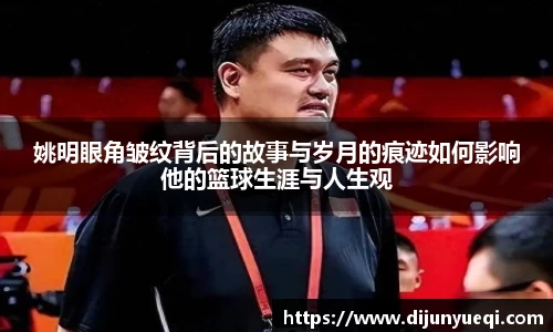 姚明眼角皱纹背后的故事与岁月的痕迹如何影响他的篮球生涯与人生观