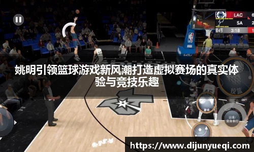 姚明引领篮球游戏新风潮打造虚拟赛场的真实体验与竞技乐趣