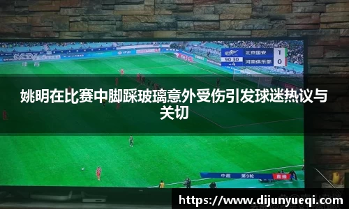 姚明在比赛中脚踩玻璃意外受伤引发球迷热议与关切