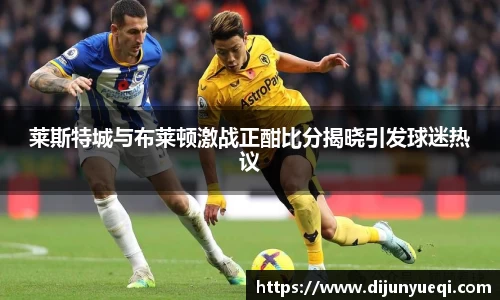 莱斯特城与布莱顿激战正酣比分揭晓引发球迷热议