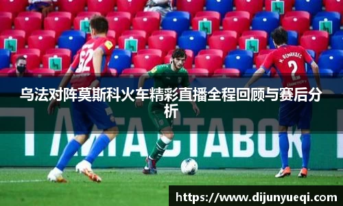 乌法对阵莫斯科火车精彩直播全程回顾与赛后分析
