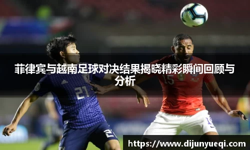 菲律宾与越南足球对决结果揭晓精彩瞬间回顾与分析