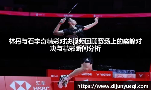 林丹与石宇奇精彩对决视频回顾赛场上的巅峰对决与精彩瞬间分析