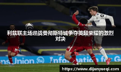 利兹联主场迎战曼彻斯特城争夺英超荣耀的激烈对决